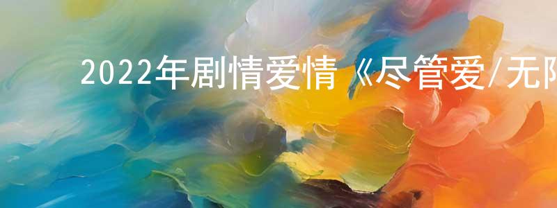 影视迷陈昶升的个人博客,2022年剧情爱情《尽管爱/无限制的爱》BD日语中字迅雷下载_电影天堂